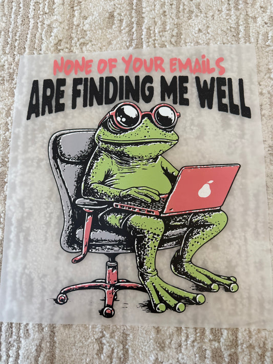 None of your emails are finding me well